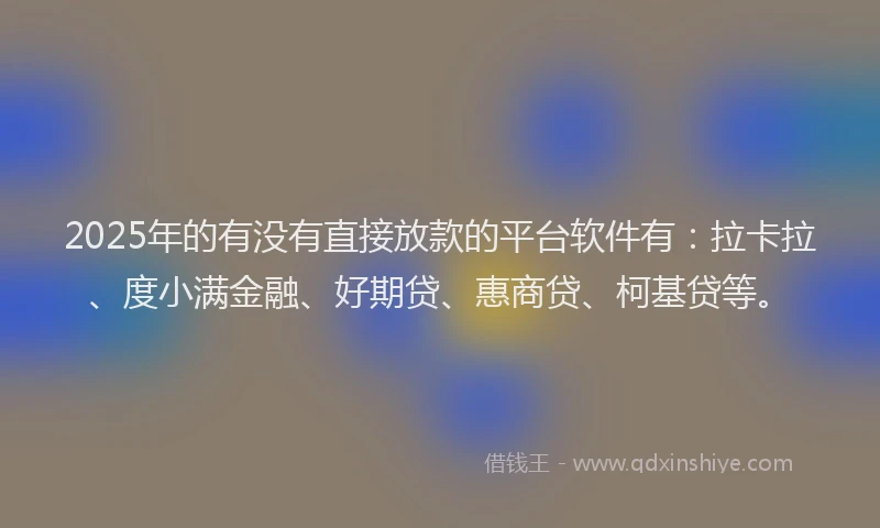 2025年的有没有直接放款的平台软件有:拉卡拉、度小满金融、好期贷、惠商贷、柯基贷等。