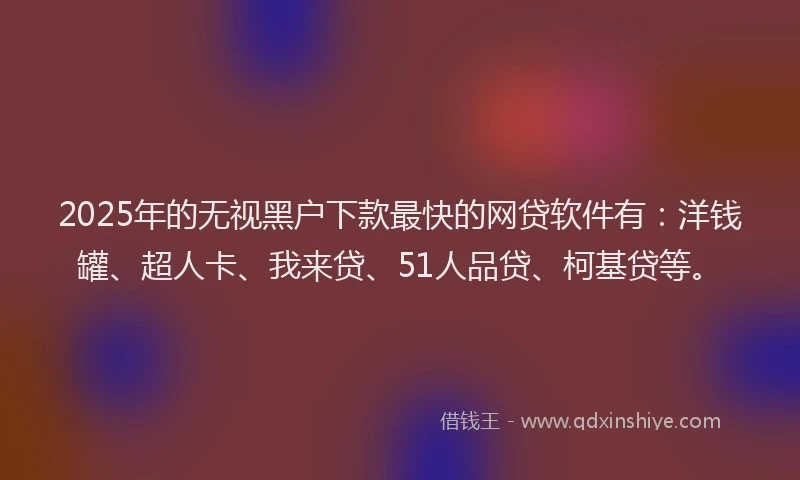 2025年的无视黑户下款最快的网贷软件有：洋钱罐、超人卡、我来贷、51人品贷、柯基贷等。