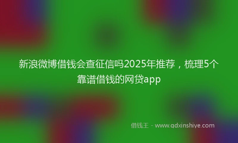 新浪微博借钱会查征信吗2025年推荐，梳理5个靠谱借钱的网贷app