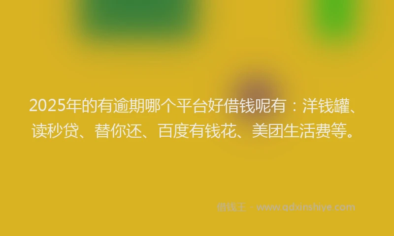 2025年的有逾期哪个平台好借钱呢有：洋钱罐、读秒贷、替你还、百度有钱花、美团生活费等。