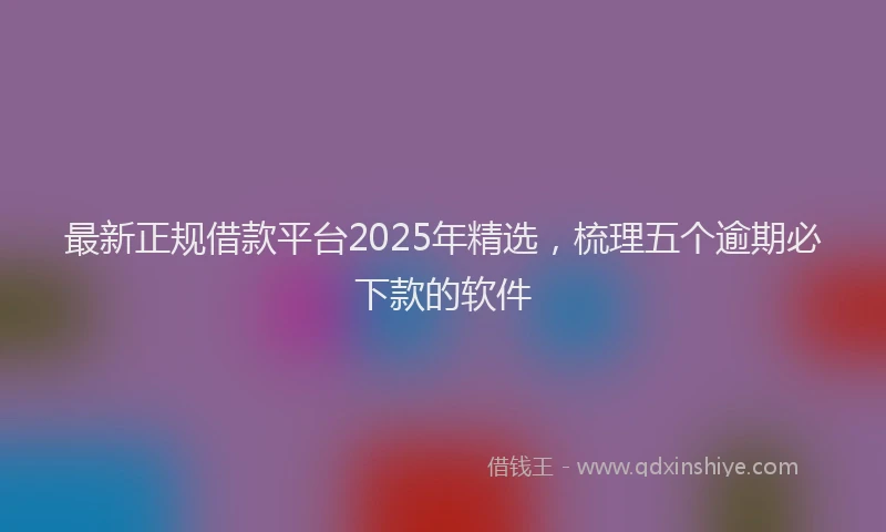 最新正规借款平台2025年精选，梳理五个逾期必下款的软件