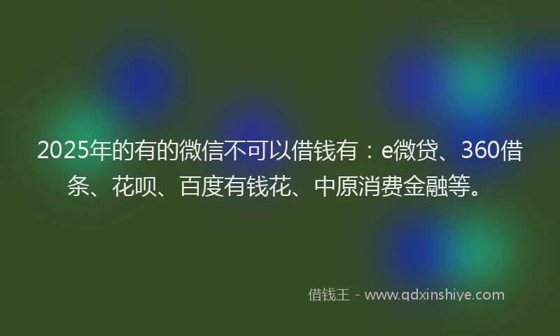 2025年的有的微信不可以借钱有：e微贷、360借条、花呗、百度有钱花、中原消费金融等。