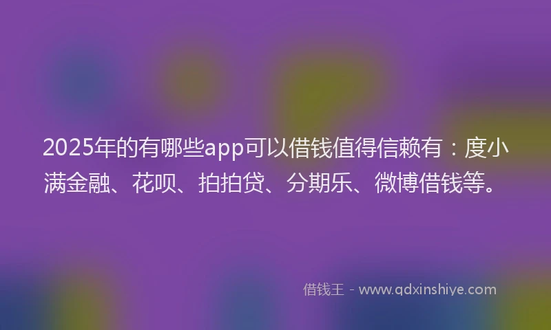 2025年的有哪些app可以借钱值得信赖有：度小满金融、花呗、拍拍贷、分期乐、微博借钱等。