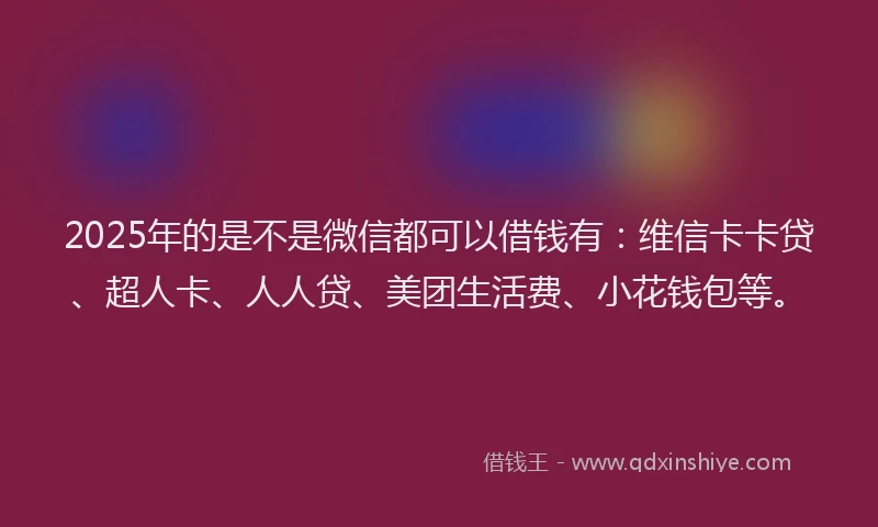 2025年的是不是微信都可以借钱有：维信卡卡贷、超人卡、人人贷、美团生活费、小花钱包等。
