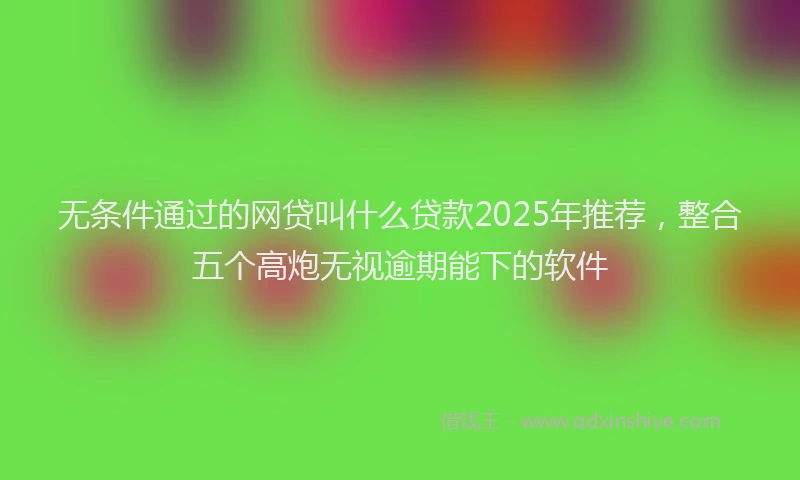 无条件通过的网贷叫什么贷款2025年推荐，整合五个高炮无视逾期能下的软件