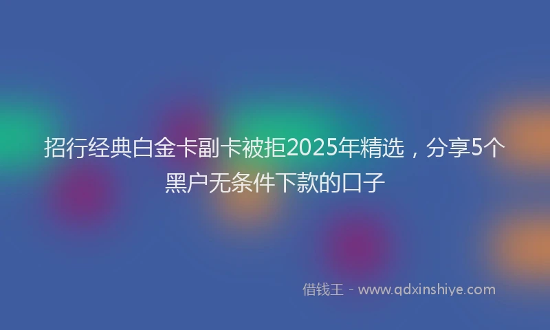 招行经典白金卡副卡被拒2025年精选，分享5个黑户无条件下款的口子