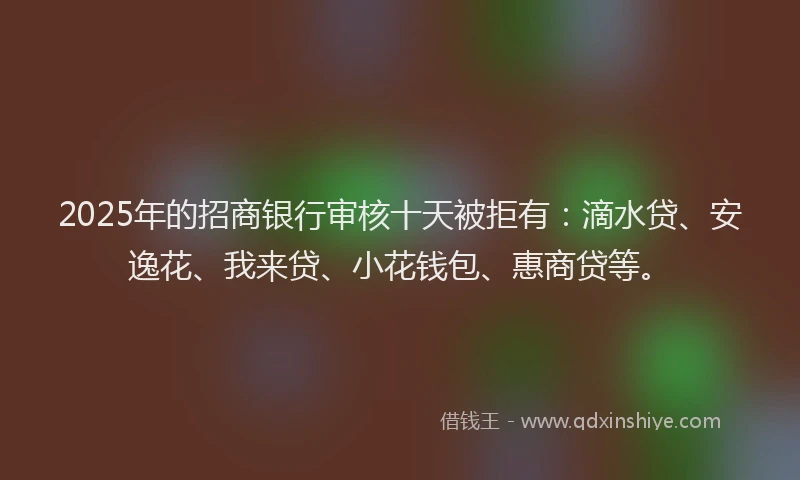 2025年的招商银行审核十天被拒有：滴水贷、安逸花、我来贷、小花钱包、惠商贷等。