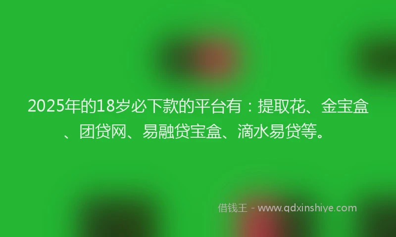 2025年的18岁必下款的平台有：提取花、金宝盒、团贷网、易融贷宝盒、滴水易贷等。