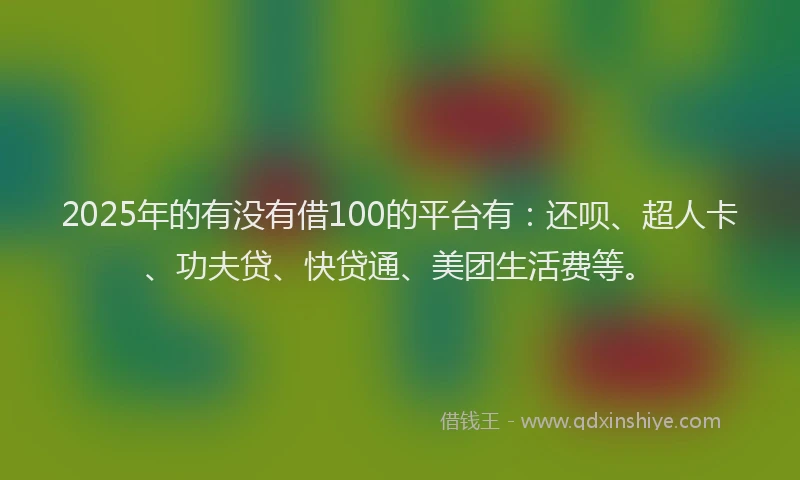 2025年的有没有借100的平台有：还呗、超人卡、功夫贷、快贷通、美团生活费等。