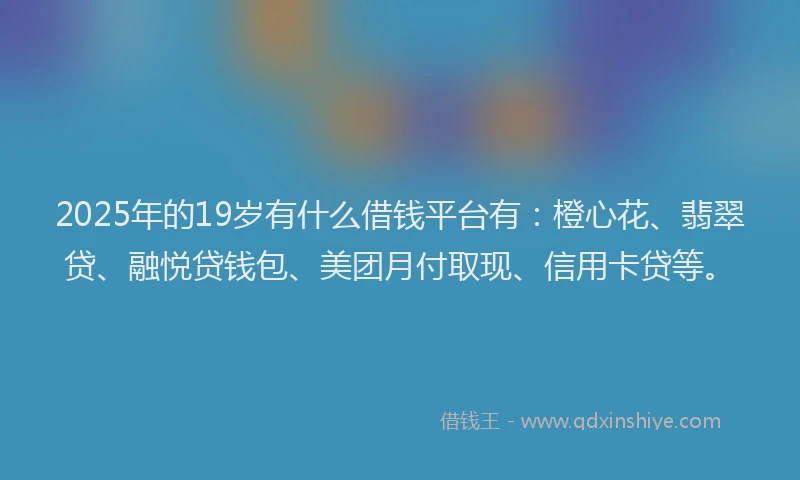 2025年的19岁有什么借钱平台有：橙心花、翡翠贷、融悦贷钱包、美团月付取现、信用卡贷等。