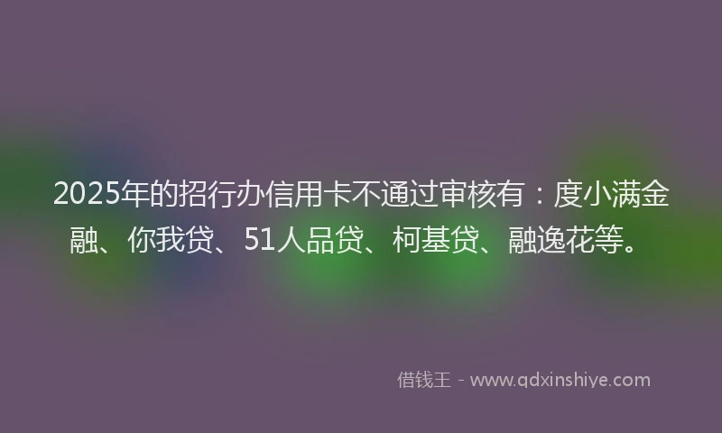 2025年的招行办信用卡不通过审核有：度小满金融、你我贷、51人品贷、柯基贷、融逸花等。