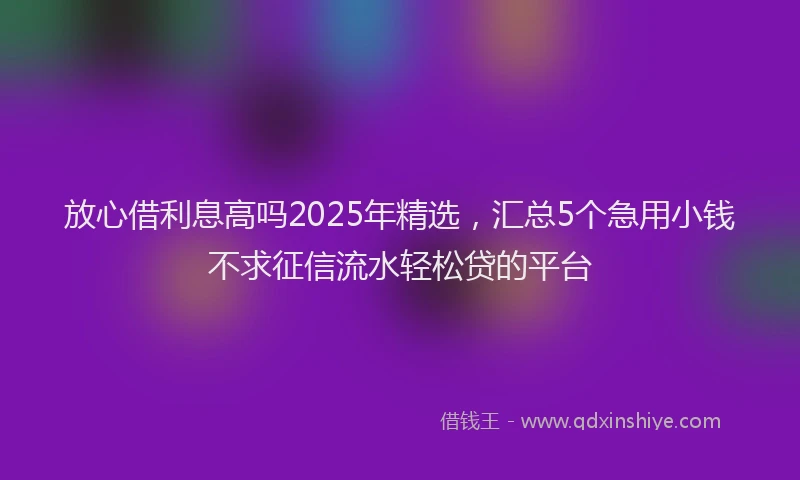 放心借利息高吗2025年精选，汇总5个急用小钱不求征信流水轻松贷的平台