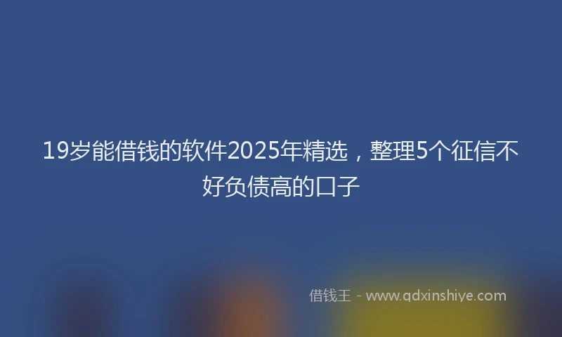19岁能借钱的软件2025年精选，整理5个征信不好负债高的口子