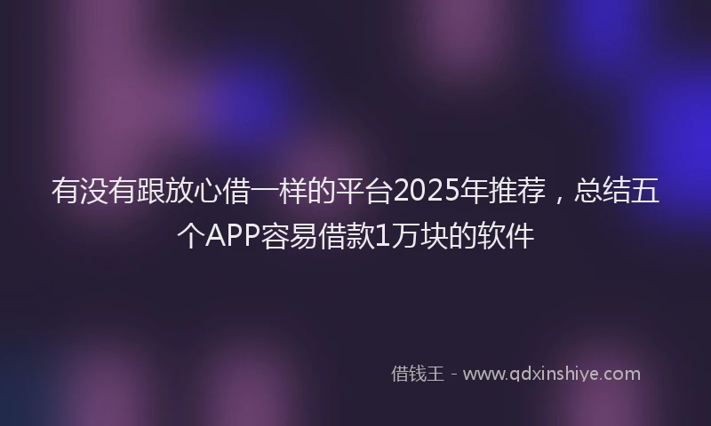 有没有跟放心借一样的平台2025年推荐，总结五个APP容易借款1万块的软件