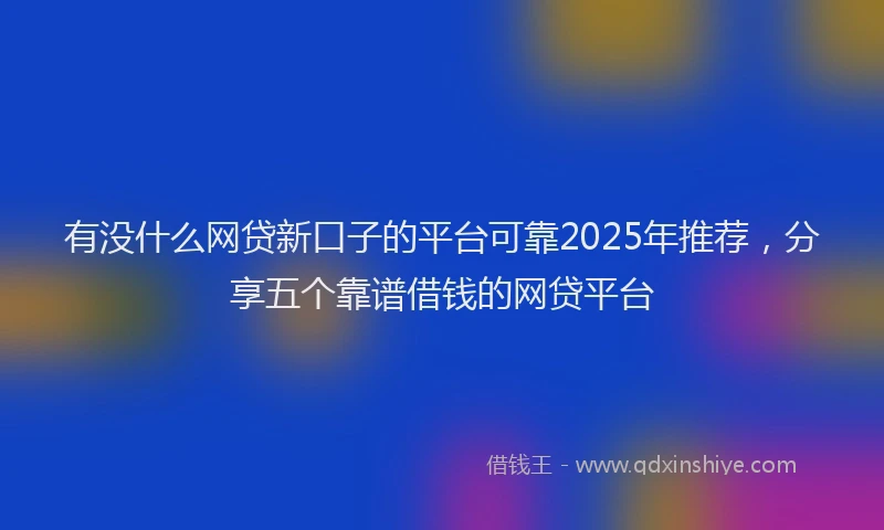 有没什么网贷新口子的平台可靠2025年推荐，分享五个靠谱借钱的网贷平台