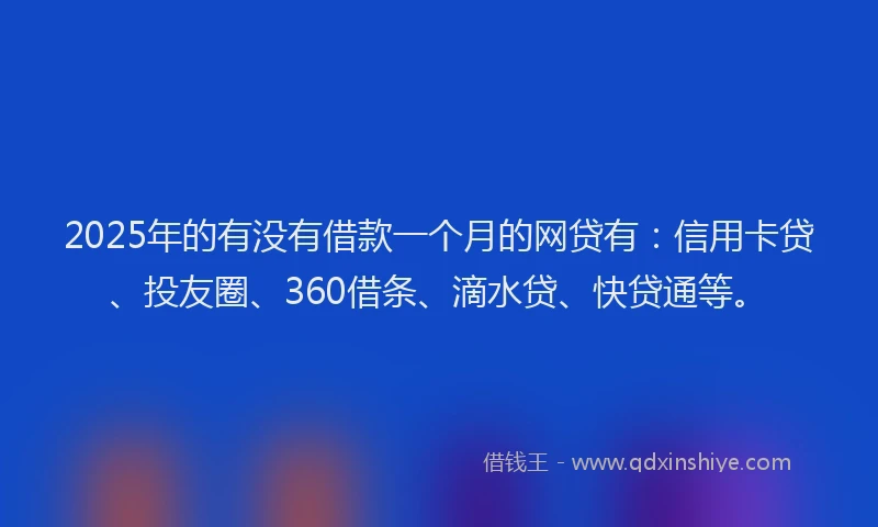 2025年的有没有借款一个月的网贷有：信用卡贷、投友圈、360借条、滴水贷、快贷通等。