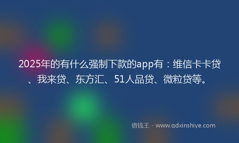 2025年的有什么强制下款的app有：维信卡卡贷、我来贷、东方汇、51人品贷、微粒贷等。