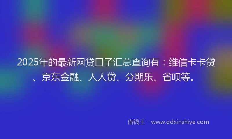 2025年的最新网贷口子汇总查询有：维信卡卡贷、京东金融、人人贷、分期乐、省呗等。