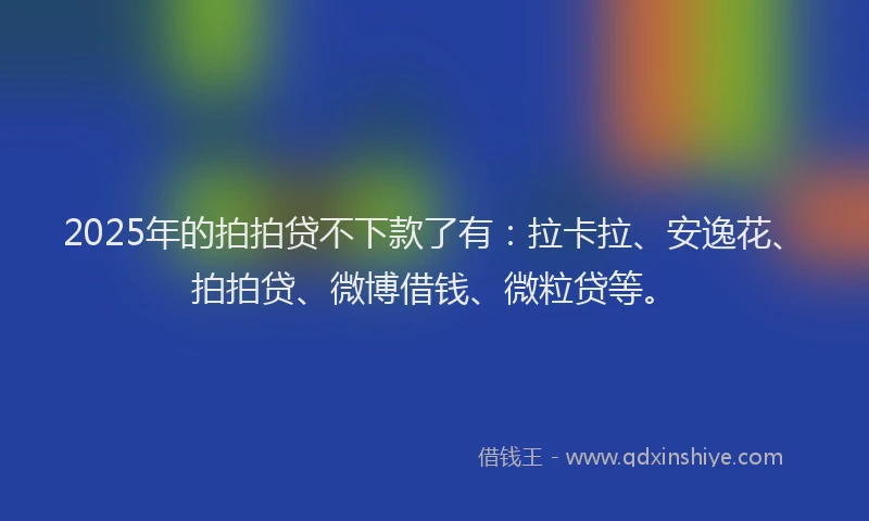 2025年的拍拍贷不下款了有：拉卡拉、安逸花、拍拍贷、微博借钱、微粒贷等。
