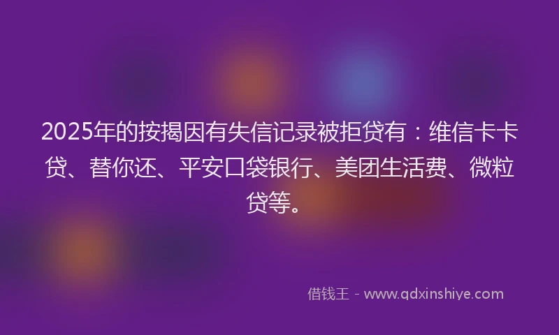 2025年的按揭因有失信记录被拒贷有：维信卡卡贷、替你还、平安口袋银行、美团生活费、微粒贷等。