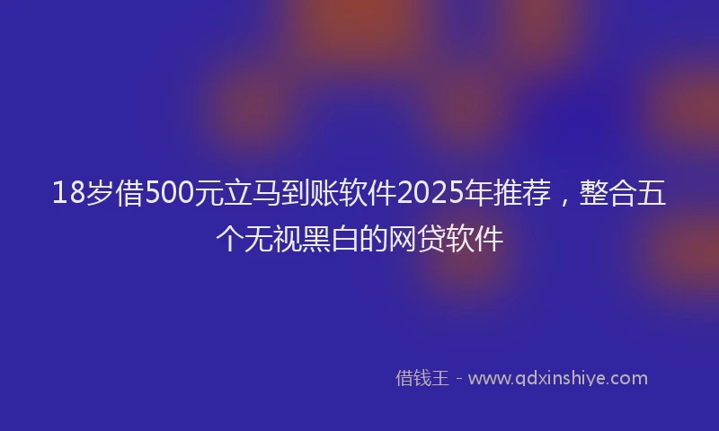 18岁借500元立马到账软件2025年推荐，整合五个无视黑白的网贷软件