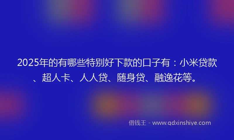 2025年的有哪些特别好下款的口子有：小米贷款、超人卡、人人贷、随身贷、融逸花等。