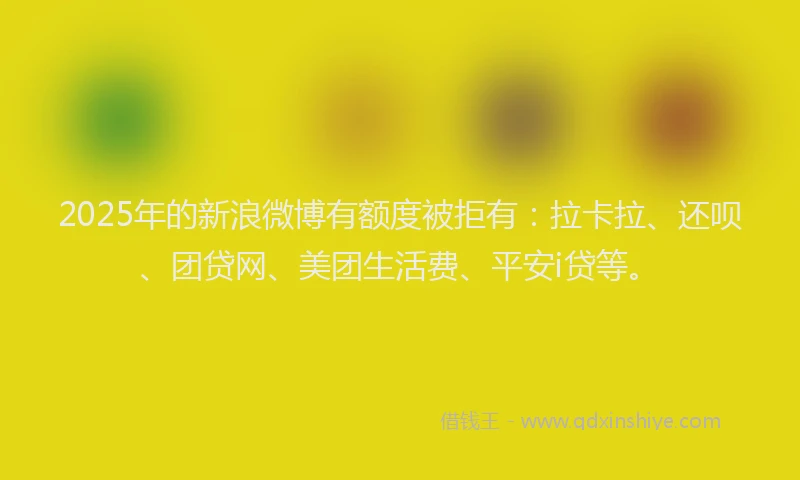 2025年的新浪微博有额度被拒有：拉卡拉、还呗、团贷网、美团生活费、平安i贷等。