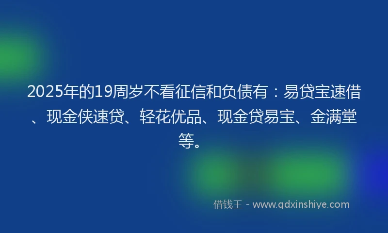 2025年的19周岁不看征信和负债有：易贷宝速借、现金侠速贷、轻花优品、现金贷易宝、金满堂等。