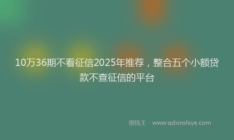 10万36期不看征信2025年推荐，整合五个小额贷款不查征信的平台