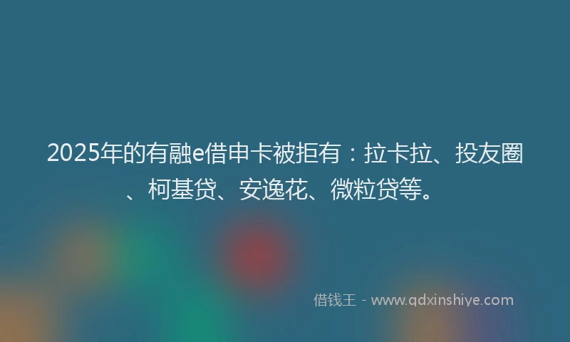 2025年的有融e借申卡被拒有：拉卡拉、投友圈、柯基贷、安逸花、微粒贷等。