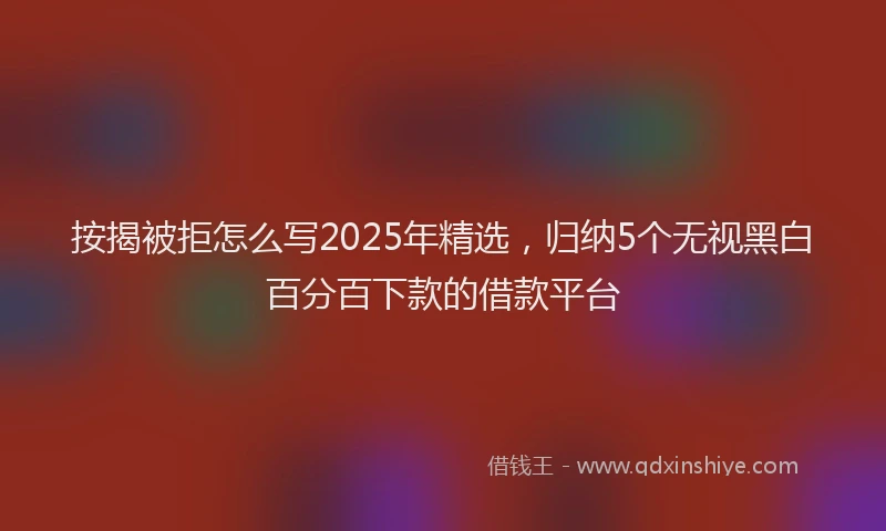 按揭被拒怎么写2025年精选，归纳5个无视黑白百分百下款的借款平台