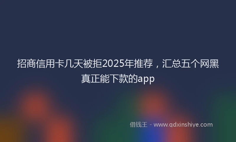 招商信用卡几天被拒2025年推荐，汇总五个网黑真正能下款的app