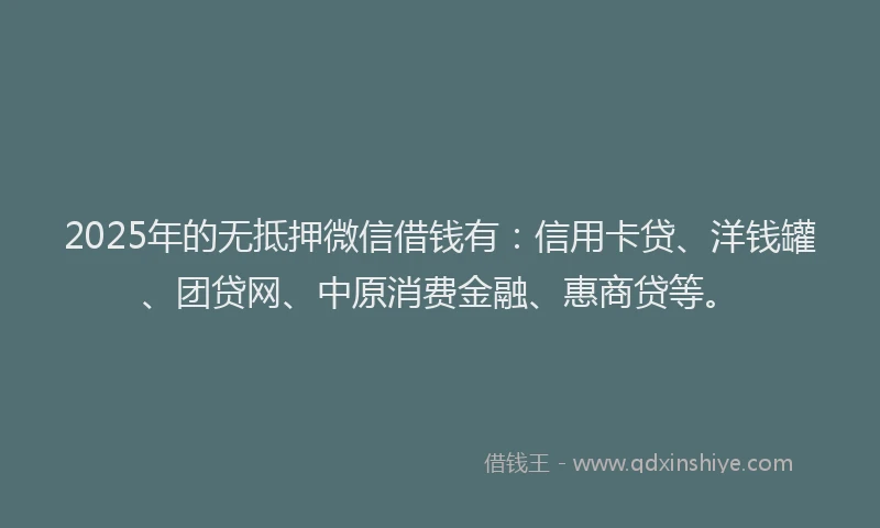 2025年的无抵押微信借钱有：信用卡贷、洋钱罐、团贷网、中原消费金融、惠商贷等。