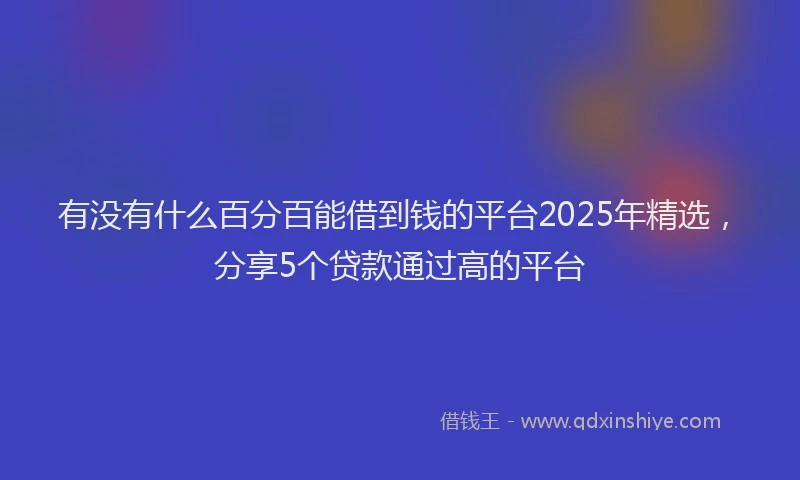 有没有什么百分百能借到钱的平台2025年精选，分享5个贷款通过高的平台