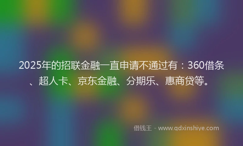 2025年的招联金融一直申请不通过有：360借条、超人卡、京东金融、分期乐、惠商贷等。