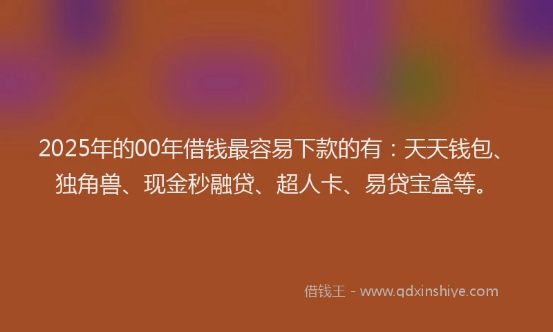 2025年的00年借钱最容易下款的有：天天钱包、独角兽、现金秒融贷、超人卡、易贷宝盒等。