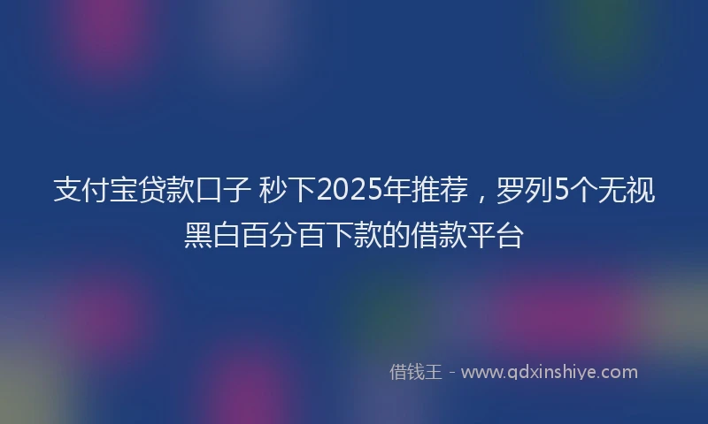 支付宝贷款口子 秒下2025年推荐，罗列5个无视黑白百分百下款的借款平台