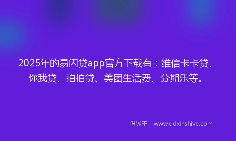 2025年的易闪贷app官方下载有：维信卡卡贷、你我贷、拍拍贷、美团生活费、分期乐等。