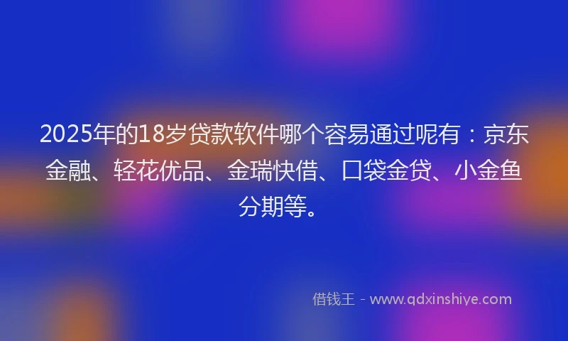2025年的18岁贷款软件哪个容易通过呢有:京东金融、轻花优品、金瑞快借、口袋金贷、小金鱼分期等。