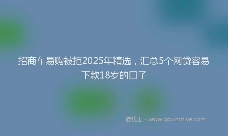 招商车易购被拒2025年精选，汇总5个网贷容易下款18岁的口子