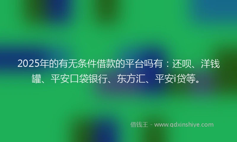 2025年的有无条件借款的平台吗有：还呗、洋钱罐、平安口袋银行、东方汇、平安i贷等。