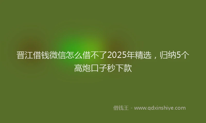 晋江借钱微信怎么借不了2025年精选，归纳5个高炮口子秒下款