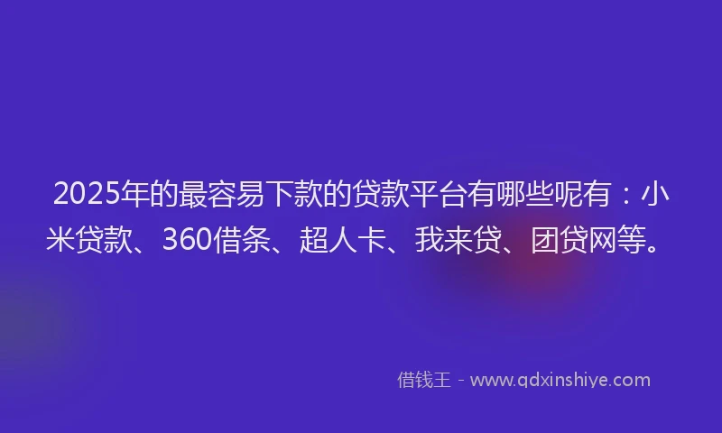 2025年的最容易下款的贷款平台有哪些呢有：小米贷款、360借条、超人卡、我来贷、团贷网等。