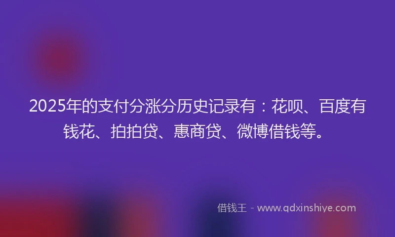 2025年的支付分涨分历史记录有：花呗、百度有钱花、拍拍贷、惠商贷、微博借钱等。