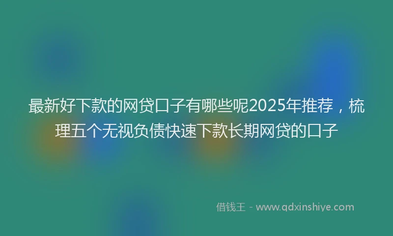 最新好下款的网贷口子有哪些呢2025年推荐，梳理五个无视负债快速下款长期网贷的口子