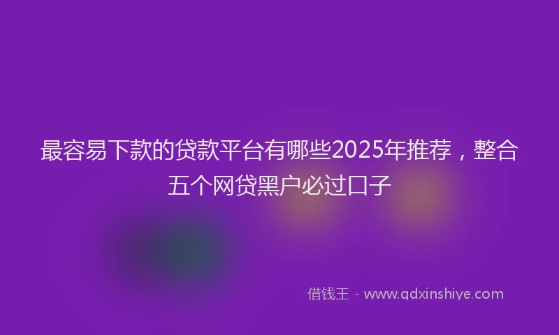 最容易下款的贷款平台有哪些2025年推荐，整合五个网贷黑户必过口子