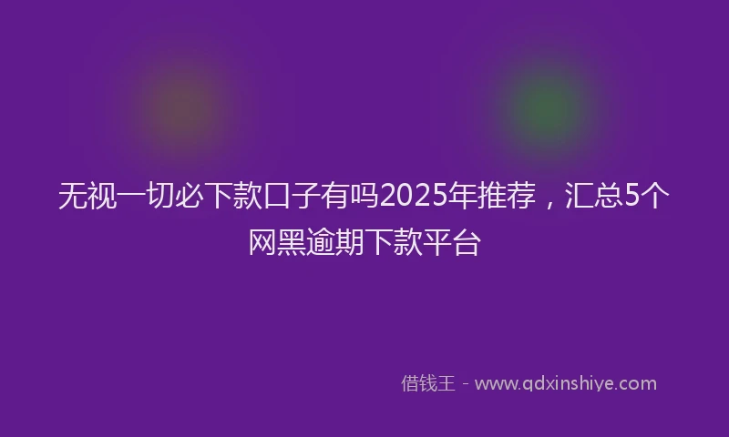 无视一切必下款口子有吗2025年推荐，汇总5个网黑逾期下款平台