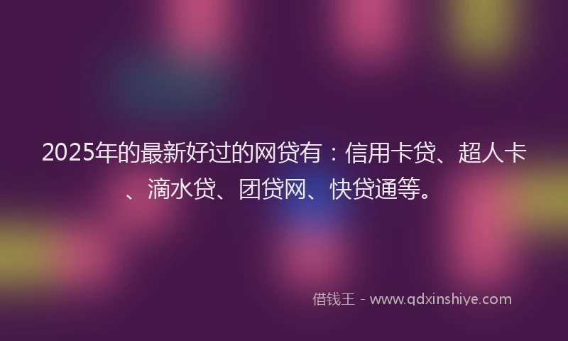 2025年的最新好过的网贷有：信用卡贷、超人卡、滴水贷、团贷网、快贷通等。