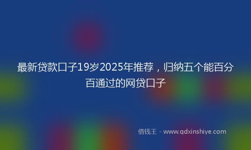 最新贷款口子19岁2025年推荐，归纳五个能百分百通过的网贷口子