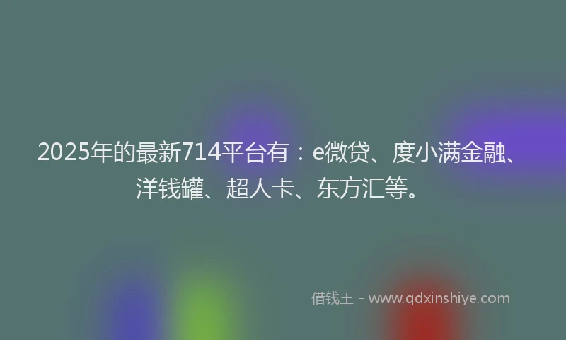 2025年的最新714平台有：e微贷、度小满金融、洋钱罐、超人卡、东方汇等。